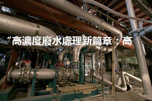 “高濃度廢水處理新篇章：高效環(huán)保，綠色以后”